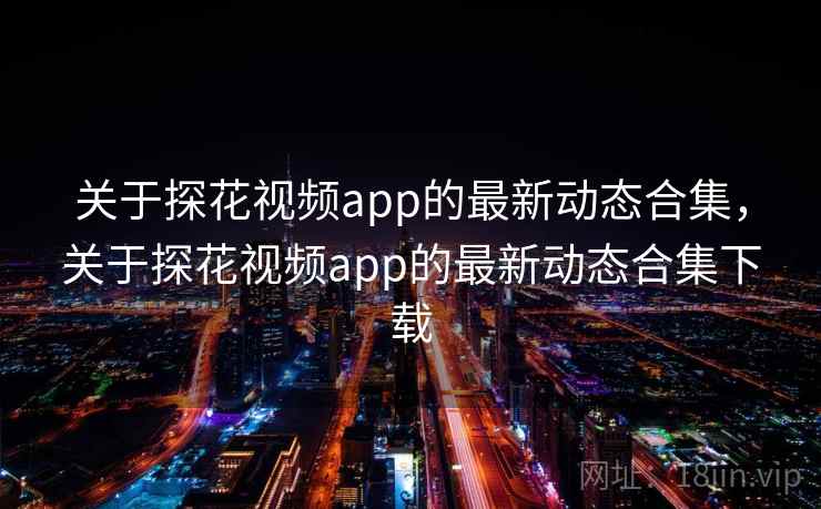 关于探花视频app的最新动态合集，关于探花视频app的最新动态合集下载  第2张