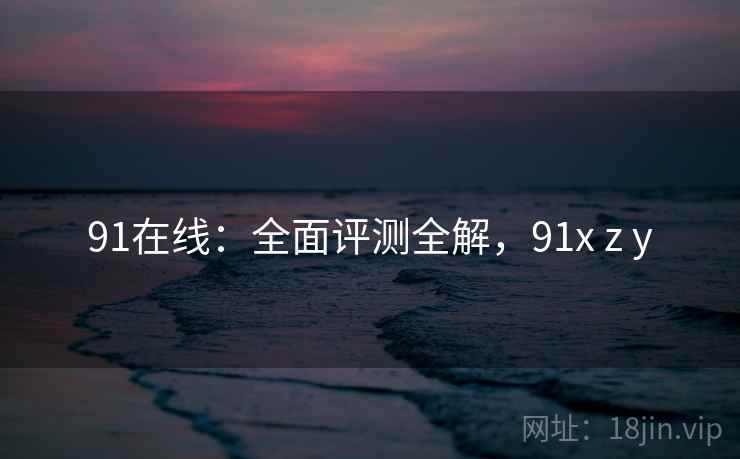 91在线:全面评测全解,91x z y 第1张 91在线:全面评测全解,91x z y 第1张