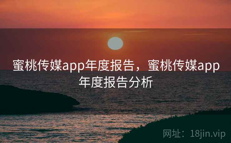 蜜桃传媒app年度报告,蜜桃传媒app年度报告分析 第1张 蜜桃传媒app年度报告,蜜桃传媒app年度报告分析 第1张