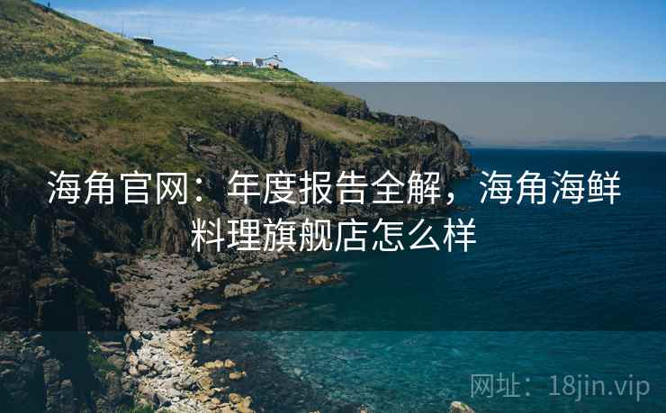海角官网:年度报告全解,海角海鲜料理旗舰店怎么样 第2张 海角官网:年度报告全解,海角海鲜料理旗舰店怎么样 第2张