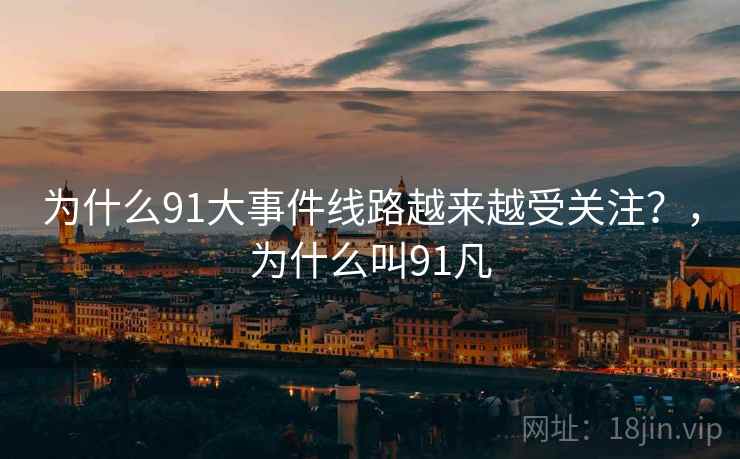 为什么91大事件线路越来越受关注?,为什么叫91凡 第1张 为什么91大事件线路越来越受关注?,为什么叫91凡 第1张