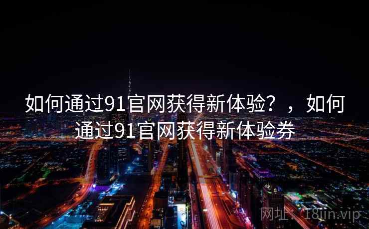 如何通过91官网获得新体验？，如何通过91官网获得新体验券  第1张