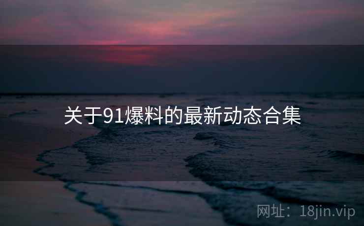 关于91爆料的最新动态合集 第2张 关于91爆料的最新动态合集 第2张