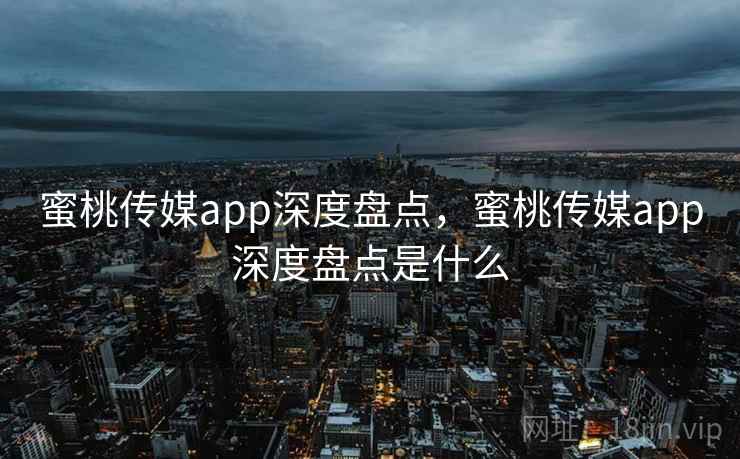 蜜桃传媒app深度盘点,蜜桃传媒app深度盘点是什么 第2张 蜜桃传媒app深度盘点,蜜桃传媒app深度盘点是什么 第2张