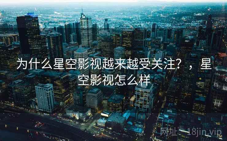 为什么星空影视越来越受关注?,星空影视怎么样 第2张 为什么星空影视越来越受关注?,星空影视怎么样 第2张