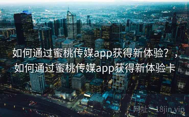 如何通过蜜桃传媒app获得新体验？，如何通过蜜桃传媒app获得新体验卡  第1张