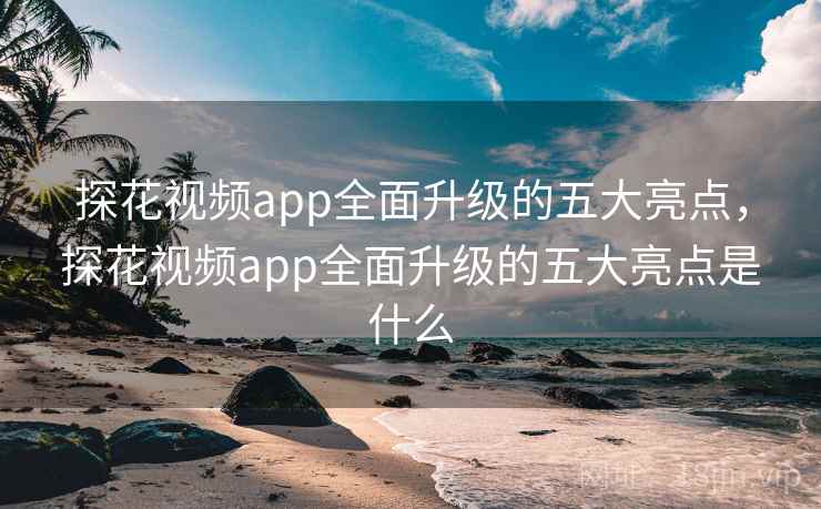 探花视频app全面升级的五大亮点，探花视频app全面升级的五大亮点是什么  第1张