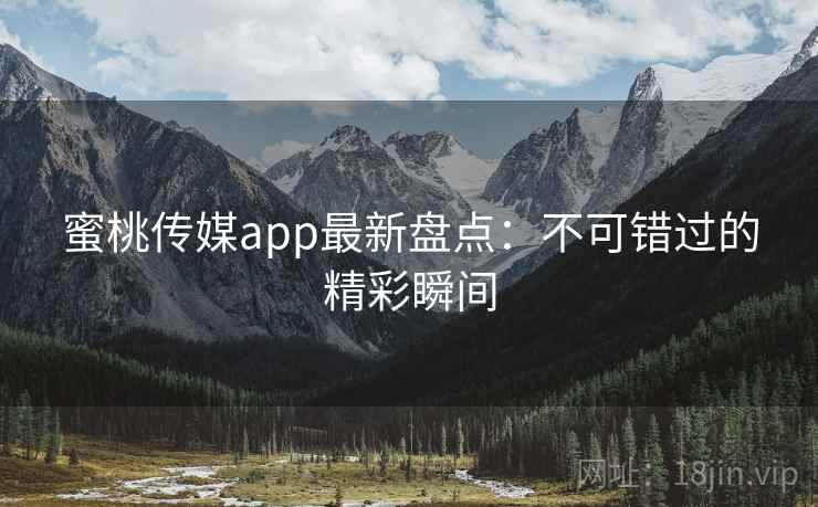 蜜桃传媒app最新盘点:不可错过的精彩瞬间 第2张 蜜桃传媒app最新盘点:不可错过的精彩瞬间 第2张