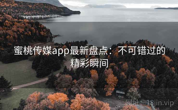 蜜桃传媒app最新盘点:不可错过的精彩瞬间 第1张 蜜桃传媒app最新盘点:不可错过的精彩瞬间 第1张