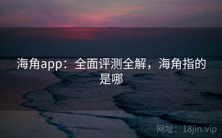 海角app:全面评测全解,海角指的是哪 第2张 海角app:全面评测全解,海角指的是哪 第2张