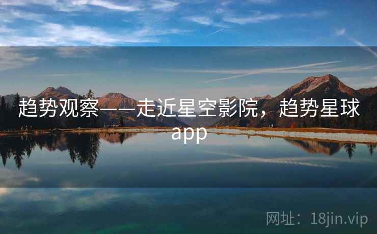 趋势观察——走近星空影院,趋势星球app 第1张 趋势观察——走近星空影院,趋势星球app 第1张