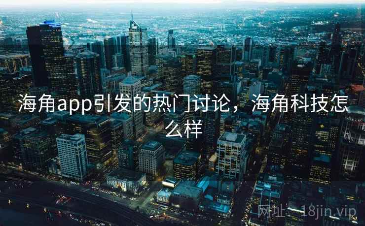 海角app引发的热门讨论,海角科技怎么样 第2张 海角app引发的热门讨论,海角科技怎么样 第2张