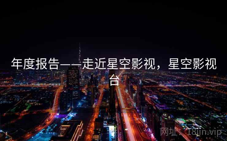 年度报告——走近星空影视,星空影视台 第1张 年度报告——走近星空影视,星空影视台 第1张