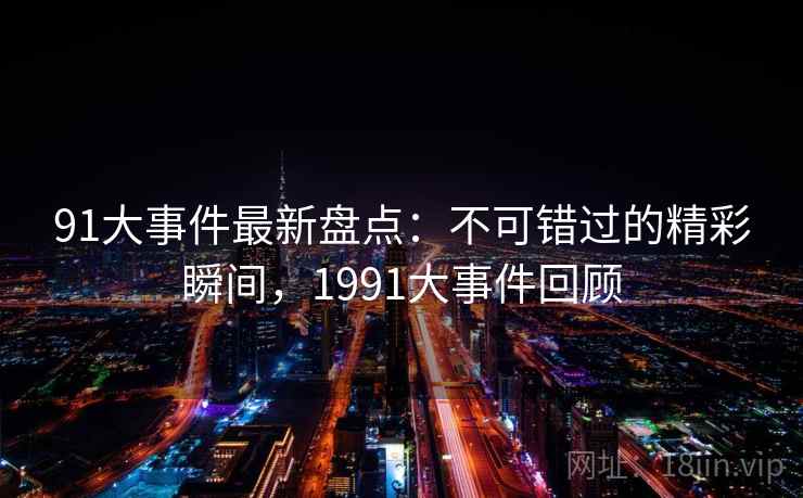 91大事件最新盘点:不可错过的精彩瞬间,1991大事件回顾 第2张 91大事件最新盘点:不可错过的精彩瞬间,1991大事件回顾 第2张