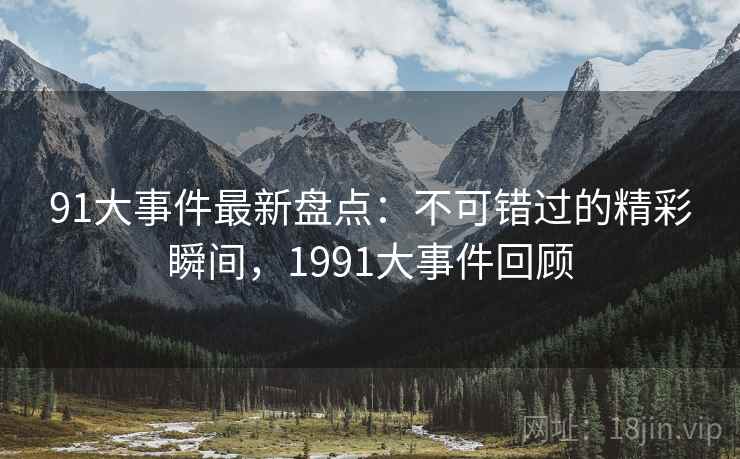 91大事件最新盘点:不可错过的精彩瞬间,1991大事件回顾 第1张 91大事件最新盘点:不可错过的精彩瞬间,1991大事件回顾 第1张