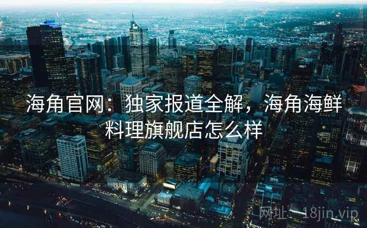 海角官网:独家报道全解,海角海鲜料理旗舰店怎么样 第2张 海角官网:独家报道全解,海角海鲜料理旗舰店怎么样 第2张