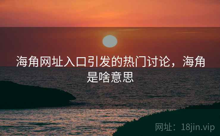 海角网址入口引发的热门讨论，海角是啥意思  第1张