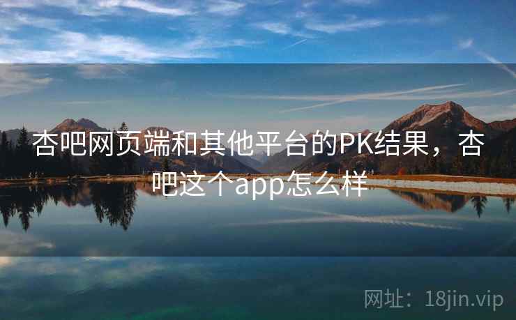 杏吧网页端和其他平台的PK结果，杏吧这个app怎么样  第1张