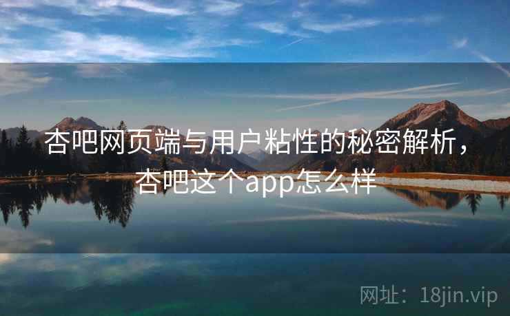 杏吧网页端与用户粘性的秘密解析,杏吧这个app怎么样 第2张 杏吧网页端与用户粘性的秘密解析,杏吧这个app怎么样 第2张