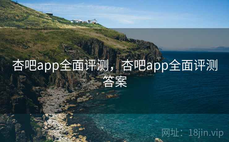 杏吧app全面评测,杏吧app全面评测答案 第1张 杏吧app全面评测,杏吧app全面评测答案 第1张