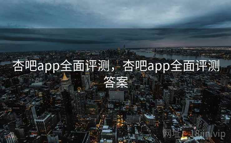 杏吧app全面评测,杏吧app全面评测答案 第2张 杏吧app全面评测,杏吧app全面评测答案 第2张