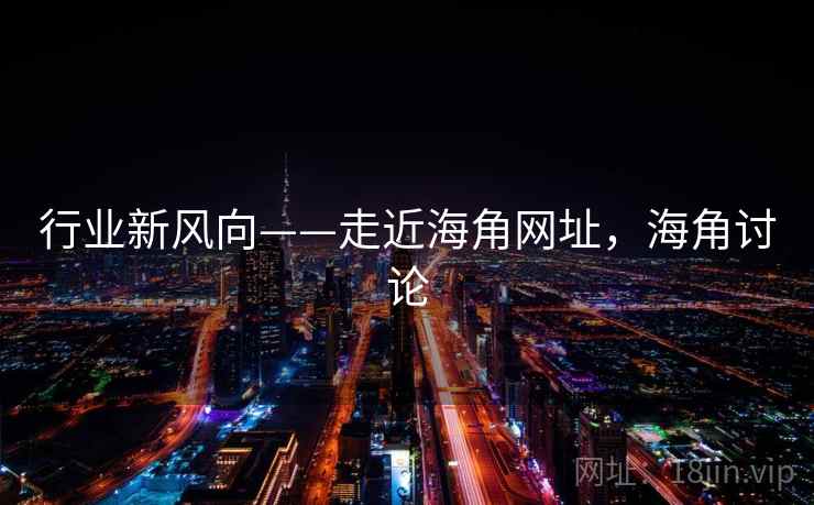 行业新风向——走近海角网址,海角讨论 第1张 行业新风向——走近海角网址,海角讨论 第1张