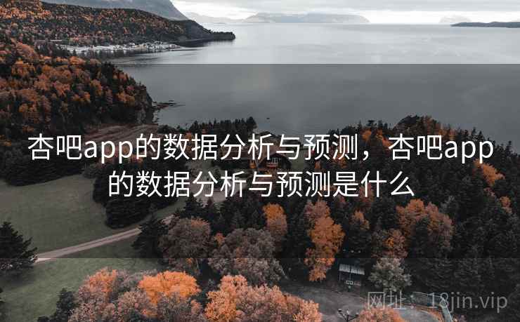 杏吧app的数据分析与预测,杏吧app的数据分析与预测是什么 第2张 杏吧app的数据分析与预测,杏吧app的数据分析与预测是什么 第2张