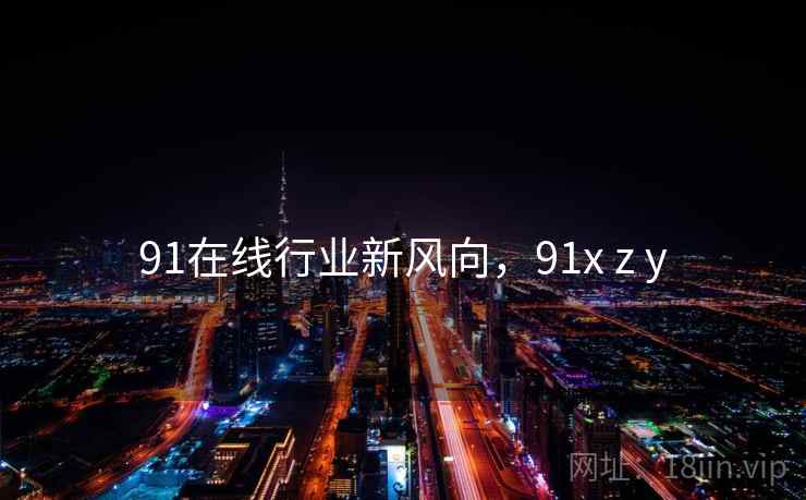 91在线行业新风向,91x z y 第1张 91在线行业新风向,91x z y 第1张