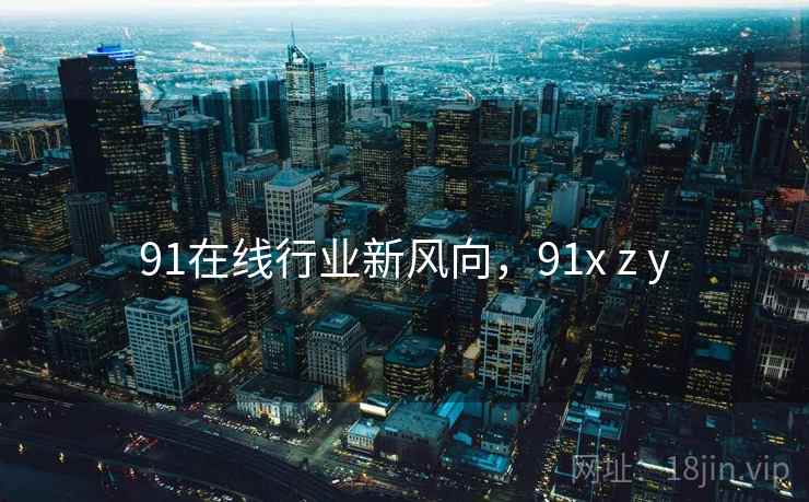 91在线行业新风向,91x z y 第2张 91在线行业新风向,91x z y 第2张