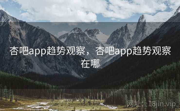 杏吧app趋势观察,杏吧app趋势观察在哪 第1张 杏吧app趋势观察,杏吧app趋势观察在哪 第1张
