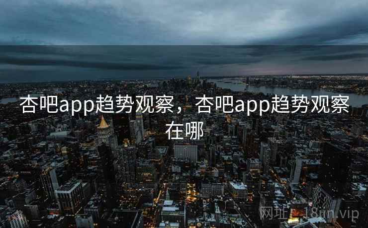 杏吧app趋势观察,杏吧app趋势观察在哪 第2张 杏吧app趋势观察,杏吧app趋势观察在哪 第2张