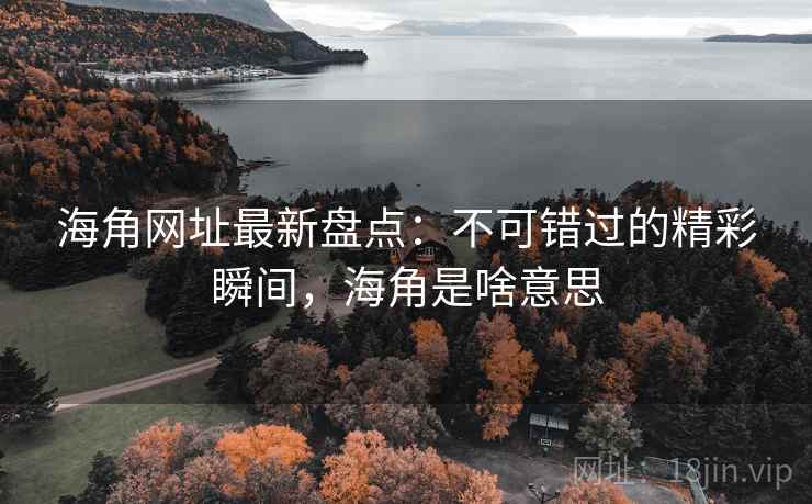 海角网址最新盘点:不可错过的精彩瞬间,海角是啥意思 第2张 海角网址最新盘点:不可错过的精彩瞬间,海角是啥意思 第2张