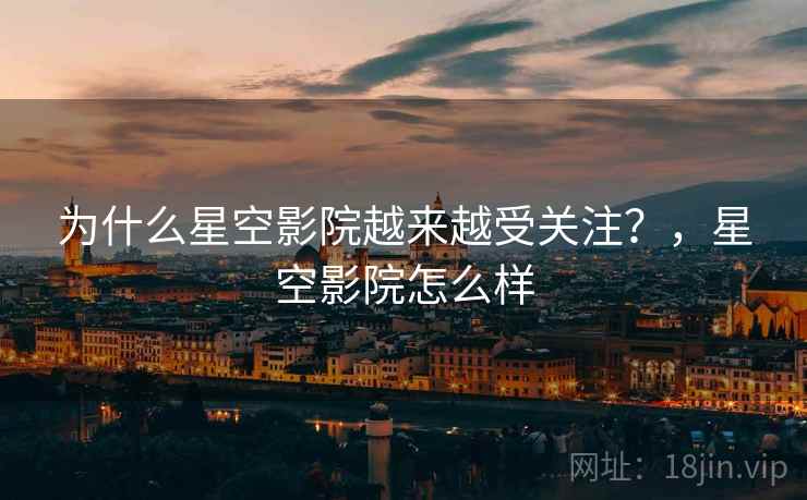 为什么星空影院越来越受关注?,星空影院怎么样 第2张 为什么星空影院越来越受关注?,星空影院怎么样 第2张