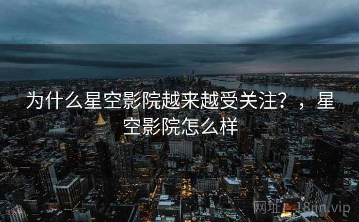 为什么星空影院越来越受关注?,星空影院怎么样 第1张 为什么星空影院越来越受关注?,星空影院怎么样 第1张