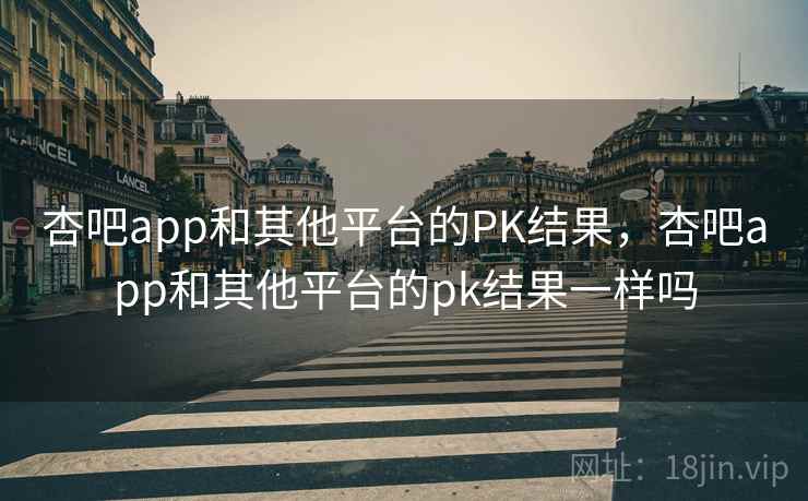 杏吧app和其他平台的PK结果，杏吧app和其他平台的pk结果一样吗  第2张
